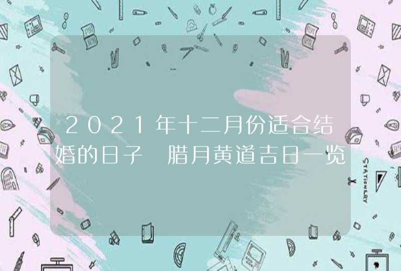 2021年十二月份适合结婚的日子 腊月黄道吉日一览表